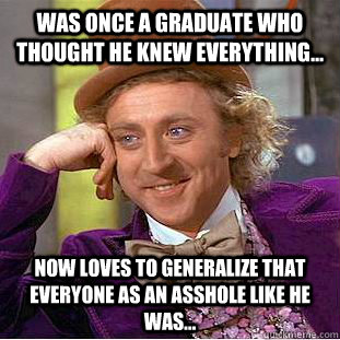 Was once a graduate who thought he knew everything... Now loves to generalize that everyone as an asshole like he was...   Creepy Wonka