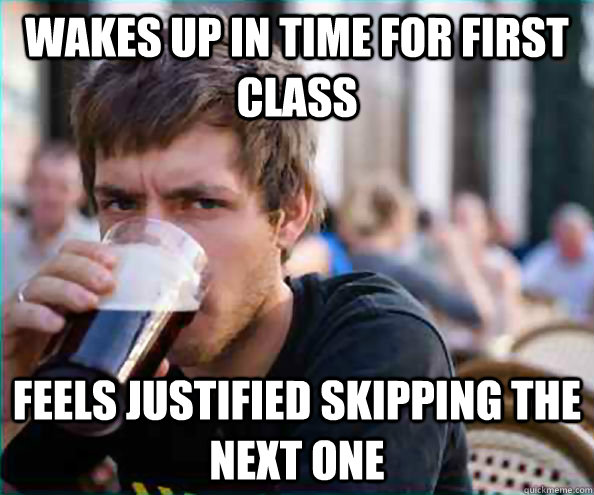 Wakes up in time for first class Feels justified skipping the next one  College Senior