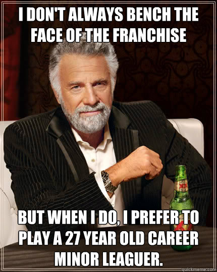 I don't always bench the face of the franchise But when I do, I prefer to play a 27 year old career minor leaguer.  Dos Equis man