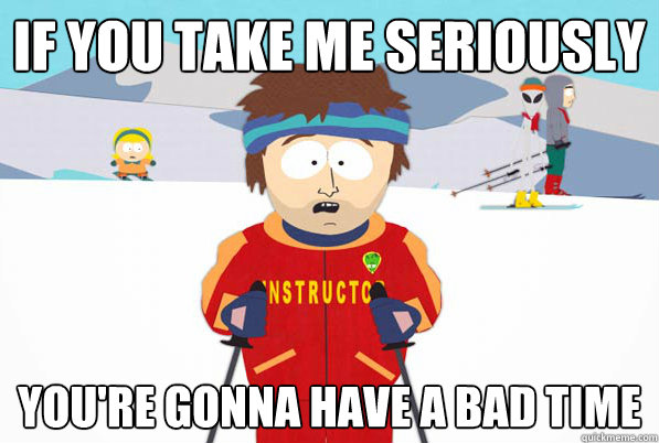 If you take me seriously you're gonna have a bad time  Bad Time Ski Instructor