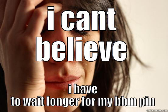 I CANT BELIEVE I HAVE TO WAIT LONGER FOR MY BBM PIN First World Problems