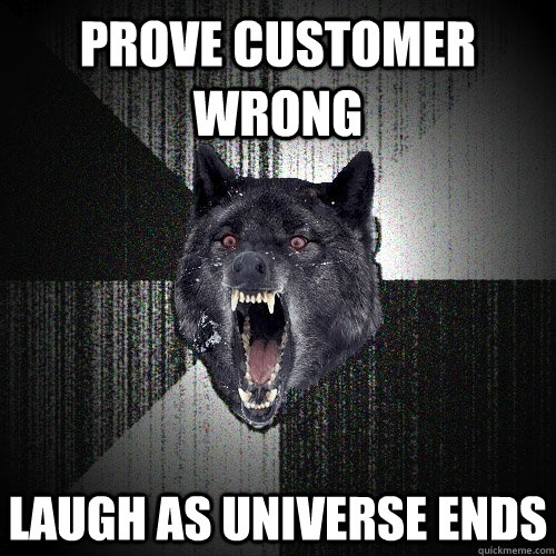 Prove CUSTOMER WRONG LAUGH AS UNIVERSE ENDS  Insanity Wolf