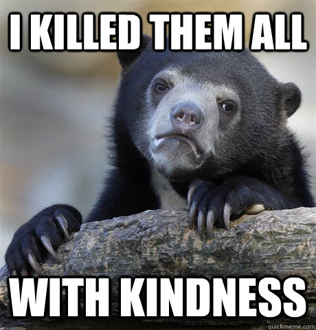 I killed them all with kindness  Confession Bear
