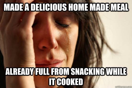 Made a delicious home made meal Already full from snacking while it cooked  First World Problems