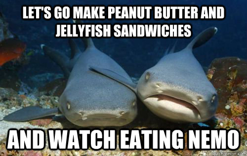 Let's go make peanut butter and jellyfish sandwiches and watch eating nemo  Compassionate Shark Friend