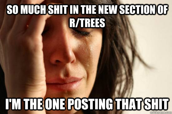 So much shit in the new section of r/trees i'm the one posting that shit  1st World Problems
