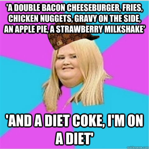 'a double bacon cheeseburger, fries, chicken nuggets, gravy on the side, an apple pie, a strawberry milkshake' 'and a diet coke, i'm on a diet'   scumbag fat girl