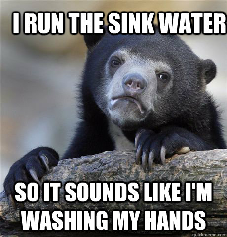 I run the sink water so it sounds like i'm washing my hands  Confession Bear
