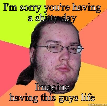 I'M SORRY YOU'RE HAVING A SHITTY DAY IMAGINE HAVING THIS GUYS LIFE Butthurt Dweller