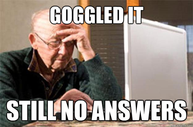 goggled it still no answers - goggled it still no answers  Internet Confused Grandpa