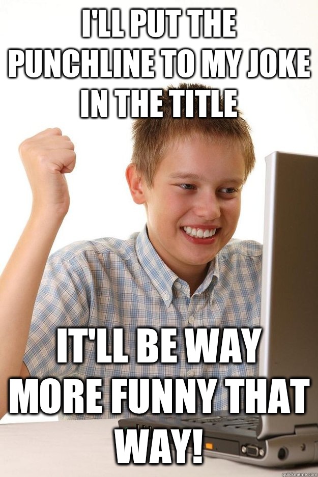 I'll put the punchline to my joke in the title It'll be way more funny that way! - I'll put the punchline to my joke in the title It'll be way more funny that way!  Misc