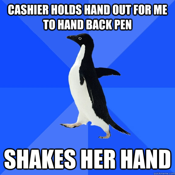 Cashier holds hand out for me to hand back pen shakes her hand  Socially Awkward Penguin
