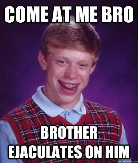 Come at me bro Brother ejaculates on him  Bad Luck Brian