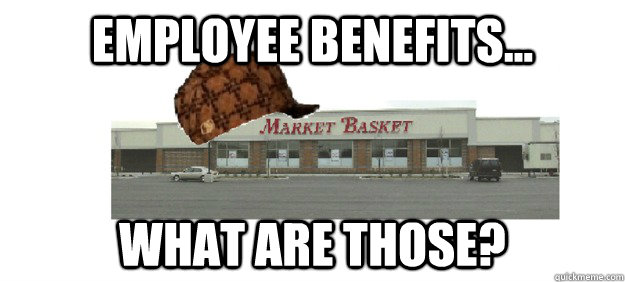 Employee Benefits... what are those? - Employee Benefits... what are those?  Scumbag Market Basket