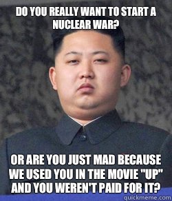Do you really want to start a nuclear war? Or are you just mad because we used you in the movie 