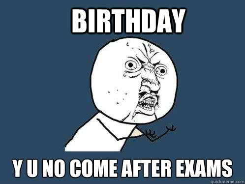 Birthday y u no come after exams  Y U No