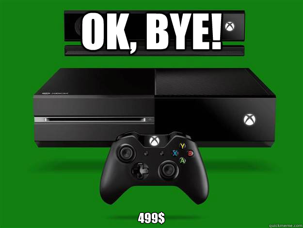 OK, BYE! 499$  Scumbag Xbox One