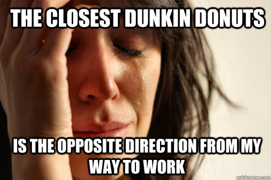 The closest dunkin donuts is the opposite direction from my way to work  1st World Problems