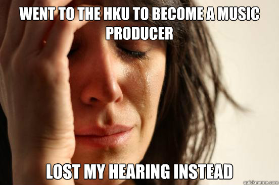 Went to the HKU to become a music producer lost my hearing instead  First World Problems