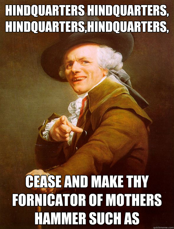 hindquarters hindquarters, hindquarters,hindquarters, cease and make thy fornicator of mothers hammer such as  Joseph Ducreux