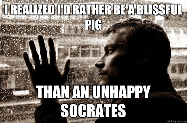 I realized I'd rather be a blissful pig Than an unhappy socrates  Over-Educated Problems