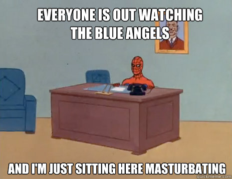 Everyone is out watching the Blue Angels And i'm just sitting here masturbating  masturbating spiderman
