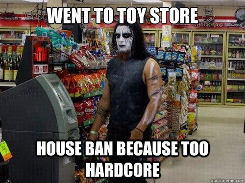 Went to toy store house ban because too hardcore  sad metalhead