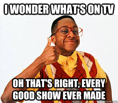 I wonder what's on tv Oh that's right, every good show ever made  