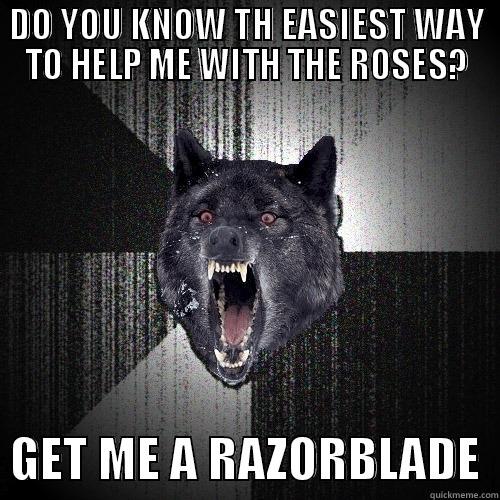 DO YOU KNOW TH EASIEST WAY TO HELP ME WITH THE ROSES?   GET ME A RAZORBLADE  Insanity Wolf
