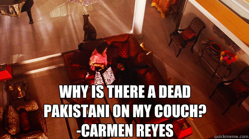  why is there a dead
Pakistani on my couch?
-Carmen Reyes -   why is there a dead
Pakistani on my couch?
-Carmen Reyes  none