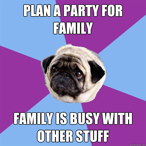 plan a party for family  family is busy with other stuff   Lonely Pug