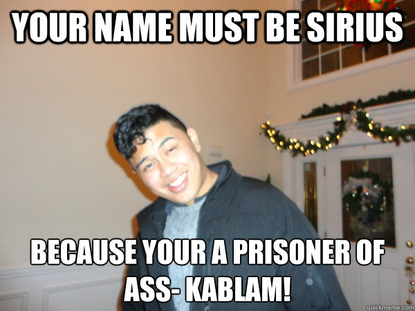 Your name must be Sirius Because your a prisoner of ass- Kablam!  Bad Pick Up Line Ben