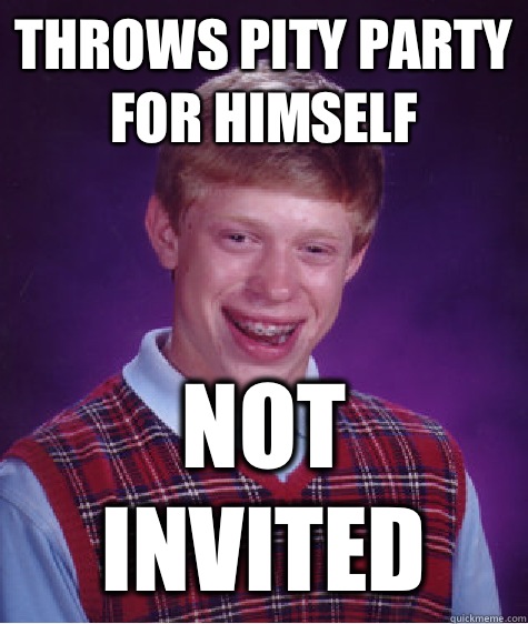 Throws pity party for himself Not invited  Bad Luck Brian