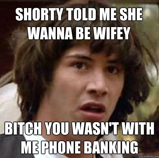 Shorty told me she wanna be wifey Bitch you wasn't with me Phone banking - Shorty told me she wanna be wifey Bitch you wasn't with me Phone banking  conspiracy keanu