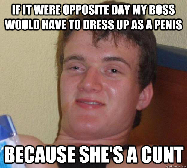 If it were opposite day my boss would have to dress up as a penis because she's a cunt  