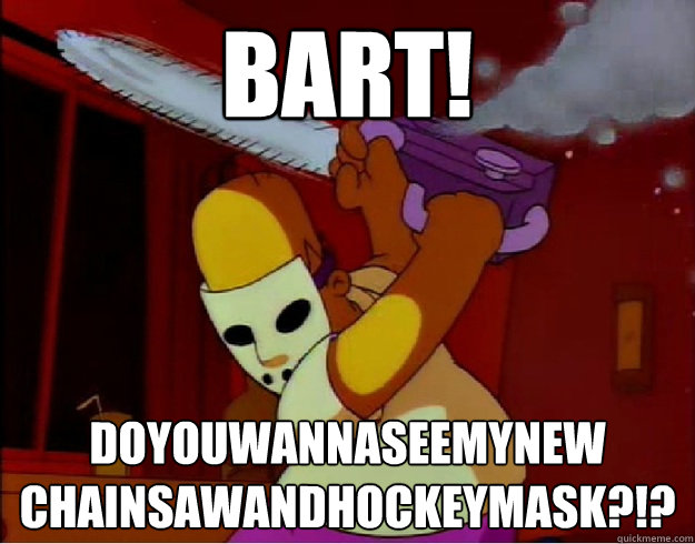 BART! doyouwannaseemynew chainsawandhockeymask?!? - BART! doyouwannaseemynew chainsawandhockeymask?!?  Chainsaw and Hockey Mask