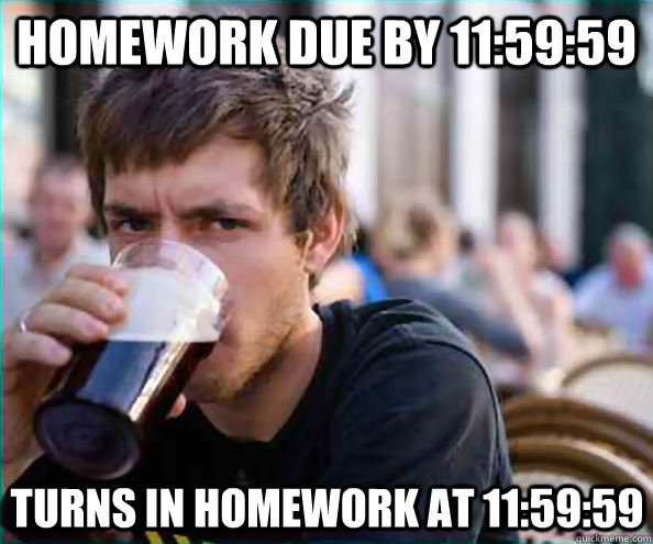 Homework due by 11:59:59 Turns in Homework at 11:59:59 - Homework due by 11:59:59 Turns in Homework at 11:59:59  Lazy College Senior