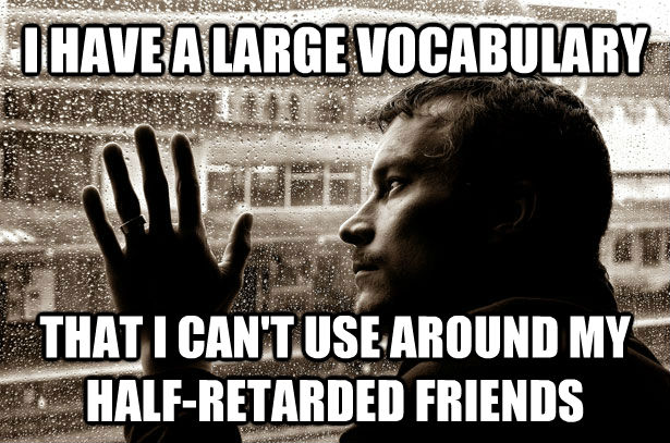 I HAVE A LARGE VOCABULARY THAT I CAN'T USE AROUND MY HALF-RETARDED FRIENDS  **Get the [AdviceAnimals Chrome extension!](http://livememe.com/extension)** - I HAVE A LARGE VOCABULARY THAT I CAN'T USE AROUND MY HALF-RETARDED FRIENDS  **Get the [AdviceAnimals Chrome extension!](http://livememe.com/extension)**  Misc