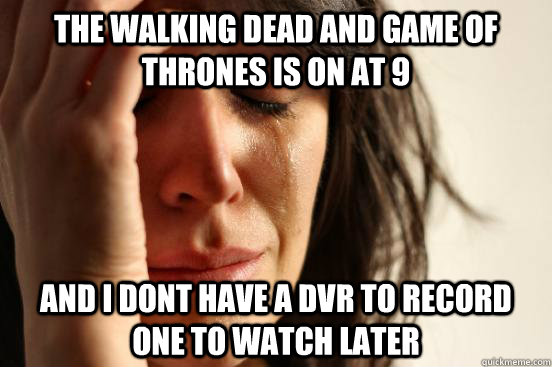 The walking dead and game of thrones is on at 9 And i dont have a dvr to record one to watch later  First World Problems