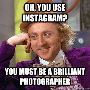 Oh, you use instagram? You must be a brilliant photographer  Condescending Wonka