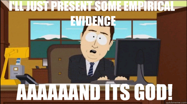 I'll just present some empirical evidence     aaaaaand its god! - I'll just present some empirical evidence     aaaaaand its god!  Annnd Its gone