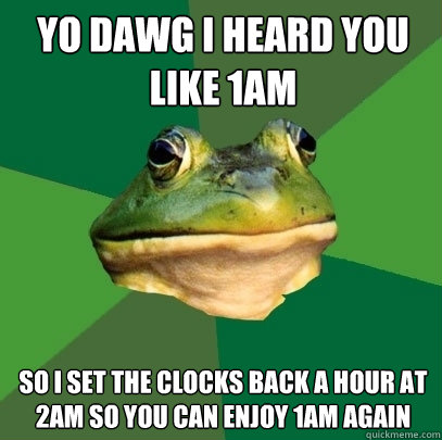 yo dawg I heard you like 1am so i set the clocks back a hour at 2am so you can enjoy 1am again  Foul Bachelor Frog