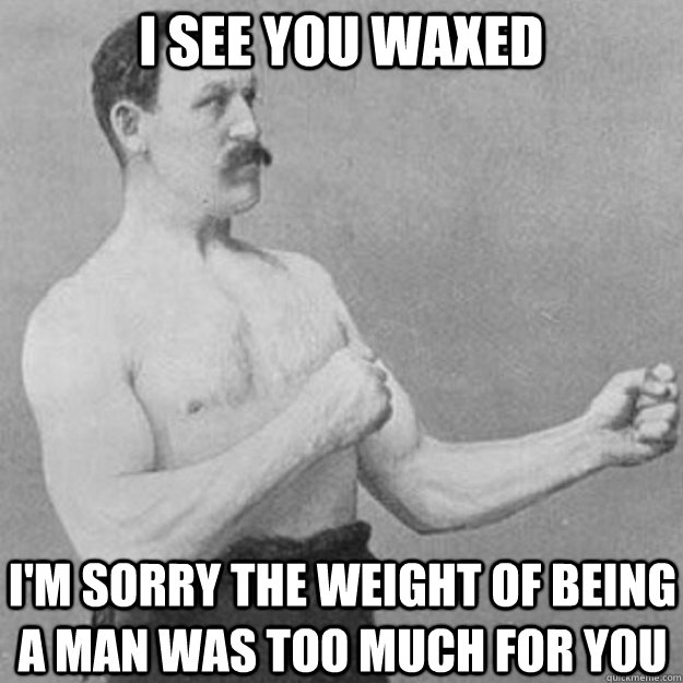I see you waxed I'm sorry the weight of being a man was too much for you  overly manly man