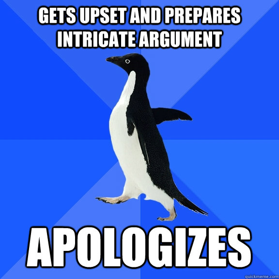 Gets upset and prepares intricate argument apologizes  Socially Awkward Penguin