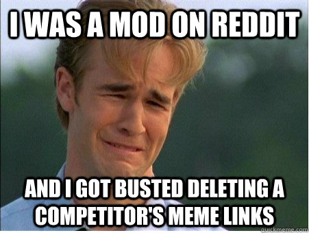 I was a Mod On Reddit and I got busted deleting a competitor's meme links - I was a Mod On Reddit and I got busted deleting a competitor's meme links  1990s Problems