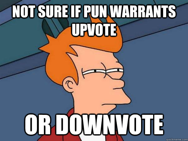 Not sure if pun warrants upvote Or downvote  Futurama Fry