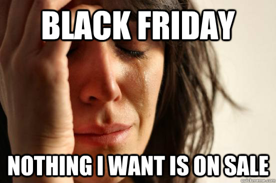 BLACK FRIDAY NOTHING I WANT IS ON SALE - BLACK FRIDAY NOTHING I WANT IS ON SALE  First World Problems