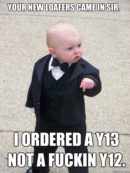 Your new loafers came in sir. I Ordered a y13 not a fuckin y12. Go back to payless kids right now.  Baby Godfather