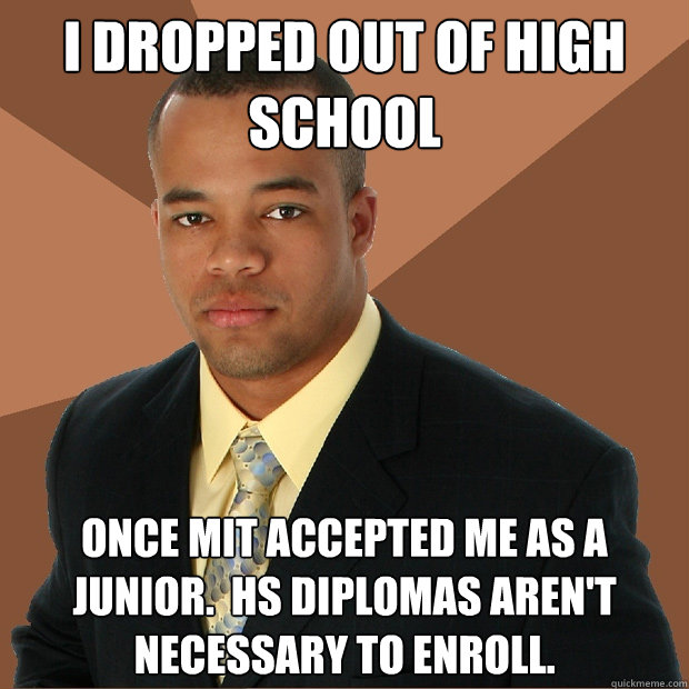i dropped out of high school once mit accepted me as a junior.  hs diplomas aren't necessary to enroll. - i dropped out of high school once mit accepted me as a junior.  hs diplomas aren't necessary to enroll.  Successful Black Man