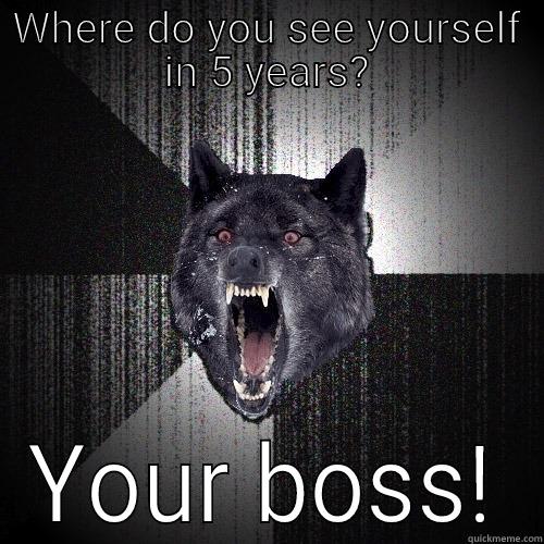 WHERE DO YOU SEE YOURSELF IN 5 YEARS? YOUR BOSS! Insanity Wolf
